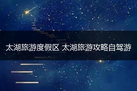 太湖旅游度假区 太湖旅游攻略自驾游