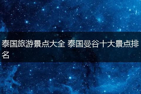 泰国旅游景点大全 泰国曼谷十大景点排名