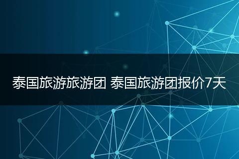 泰国旅游旅游团 泰国旅游团报价7天