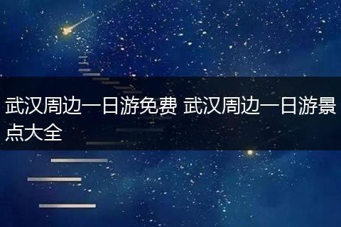 武汉周边一日游免费 武汉周边一日游景点大全
