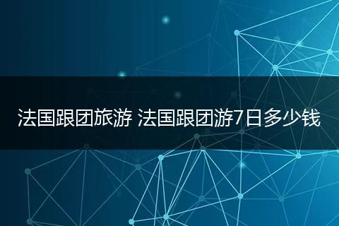 法国跟团旅游 法国跟团游7日多少钱