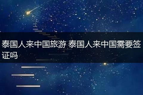 泰国人来中国旅游 泰国人来中国需要签证吗