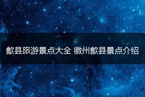 歙县旅游景点大全 徽州歙县景点介绍