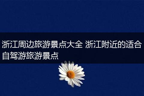 浙江周边旅游景点大全 浙江附近的适合自驾游旅游景点