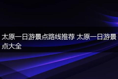太原一日游景点路线推荐 太原一日游景点大全