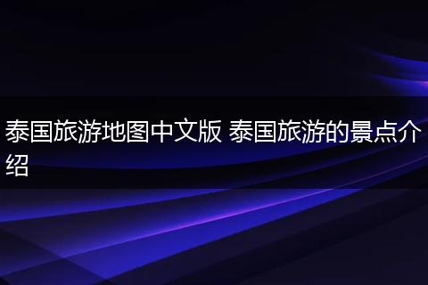 泰国旅游地图中文版 泰国旅游的景点介绍