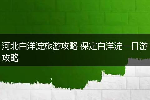 河北白洋淀旅游攻略 保定白洋淀一日游攻略