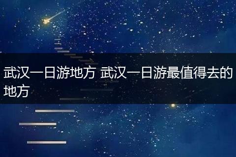 武汉一日游地方 武汉一日游最值得去的地方