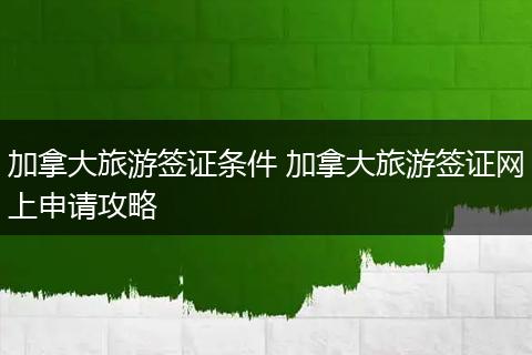 加拿大旅游签证条件 加拿大旅游签证网上申请攻略