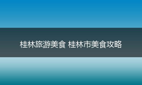 桂林旅游美食 桂林市美食攻略