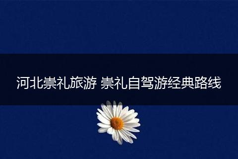 河北崇礼旅游 崇礼自驾游经典路线