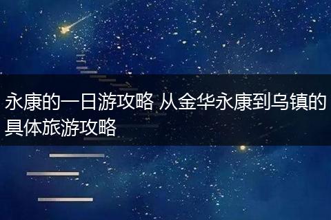 永康的一日游攻略 从金华永康到乌镇的具体旅游攻略