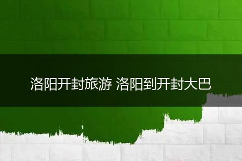 洛阳开封旅游 洛阳到开封大巴