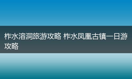 柞水溶洞旅游攻略 柞水凤凰古镇一日游攻略