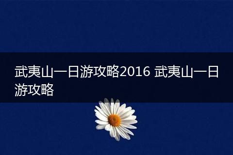 武夷山一日游攻略2016 武夷山一日游攻略