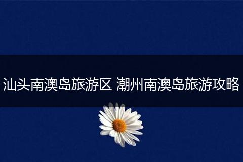 汕头南澳岛旅游区 潮州南澳岛旅游攻略