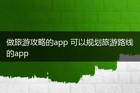 做旅游攻略的app 可以规划旅游路线的app