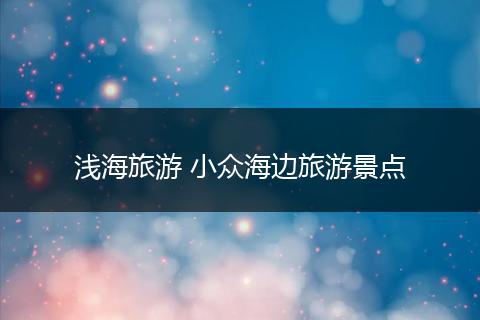 浅海旅游 小众海边旅游景点
