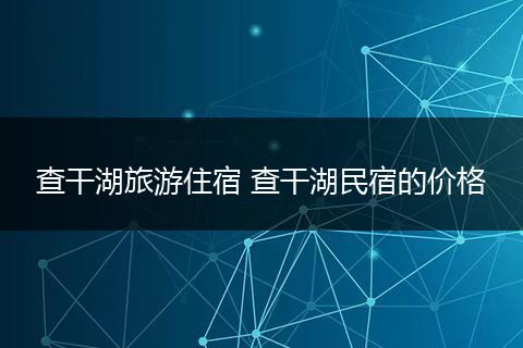 查干湖旅游住宿 查干湖民宿的价格