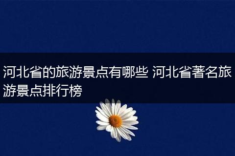 河北省的旅游景点有哪些 河北省著名旅游景点排行榜