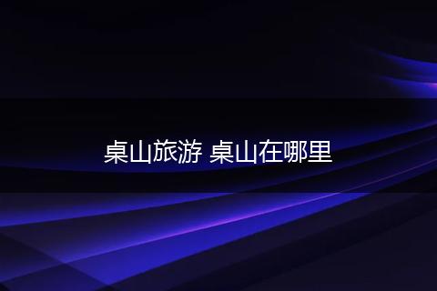桌山旅游 桌山在哪里