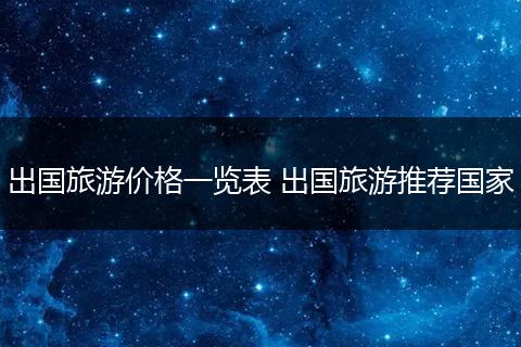 出国旅游价格一览表 出国旅游推荐国家