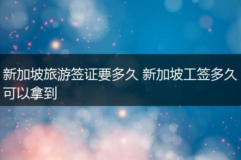 新加坡旅游签证要多久 新加坡工签多久可以拿到