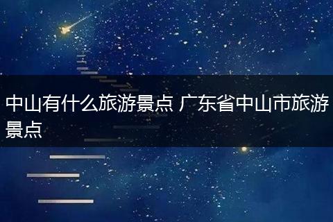 中山有什么旅游景点 广东省中山市旅游景点