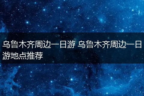 乌鲁木齐周边一日游 乌鲁木齐周边一日游地点推荐