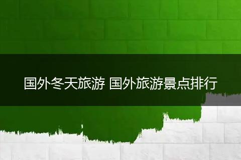 国外冬天旅游 国外旅游景点排行