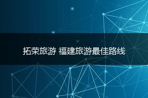 拓荣旅游 福建旅游最佳路线