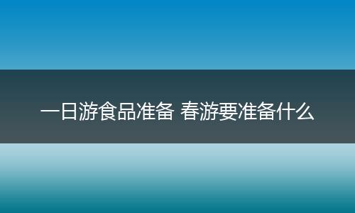 一日游食品准备 春游要准备什么