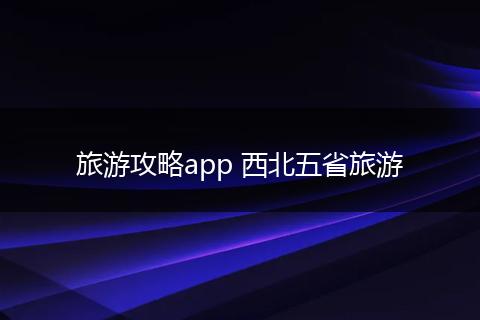 旅游攻略app 西北五省旅游