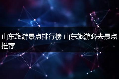 山东旅游景点排行榜 山东旅游必去景点推荐