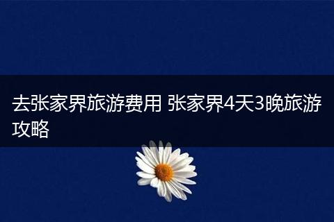 去张家界旅游费用 张家界4天3晚旅游攻略