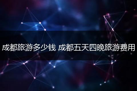 成都旅游多少钱 成都五天四晚旅游费用