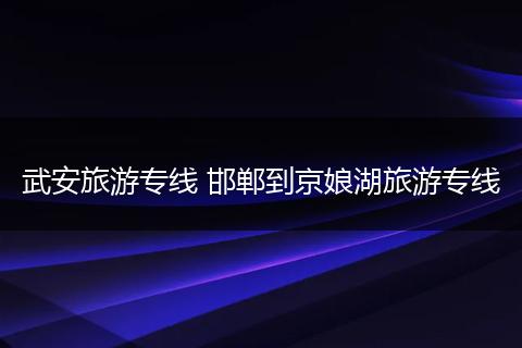 武安旅游专线 邯郸到京娘湖旅游专线