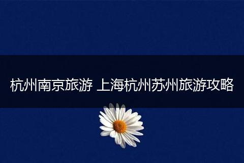 杭州南京旅游 上海杭州苏州旅游攻略