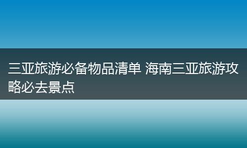 三亚旅游必备物品清单 海南三亚旅游攻略必去景点