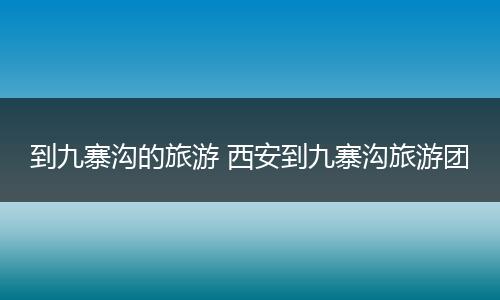 到九寨沟的旅游 西安到九寨沟旅游团