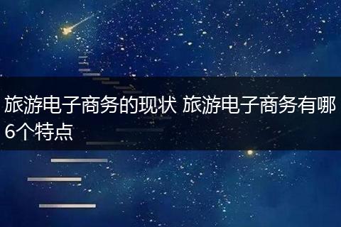 旅游电子商务的现状 旅游电子商务有哪6个特点