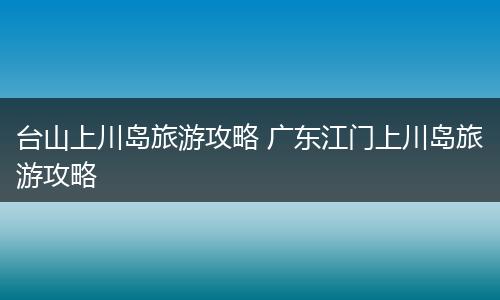 台山上川岛旅游攻略 广东江门上川岛旅游攻略