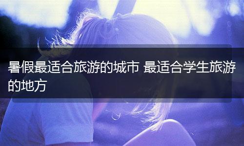 暑假最适合旅游的城市 最适合学生旅游的地方