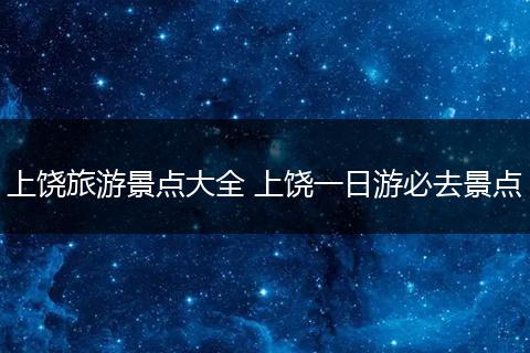 上饶旅游景点大全 上饶一日游必去景点