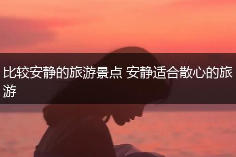 比较安静的旅游景点 安静适合散心的旅游