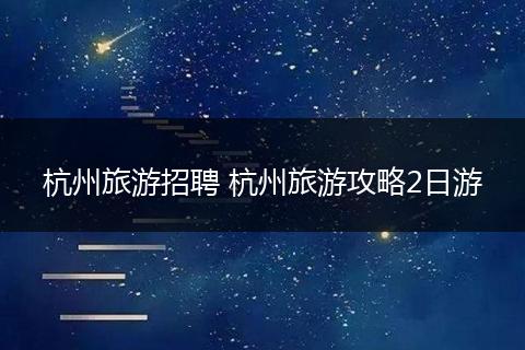 杭州旅游招聘 杭州旅游攻略2日游