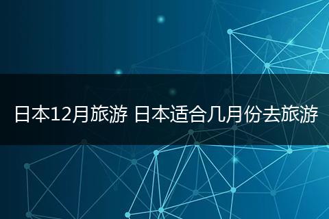 日本12月旅游 日本适合几月份去旅游