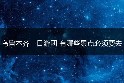 乌鲁木齐一日游团 有哪些景点必须要去