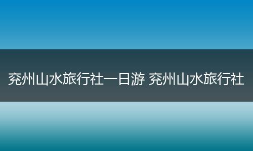 兖州山水旅行社一日游 兖州山水旅行社