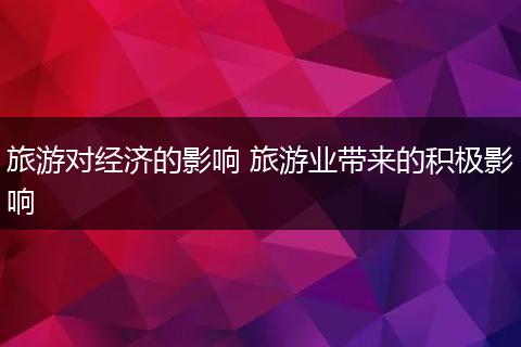 旅游对经济的影响 旅游业带来的积极影响